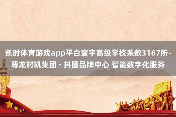 凯时体育游戏app平台寰宇高级学校系数3167所-尊龙时凯集团 · 抖圈品牌中心 智能数字化服务