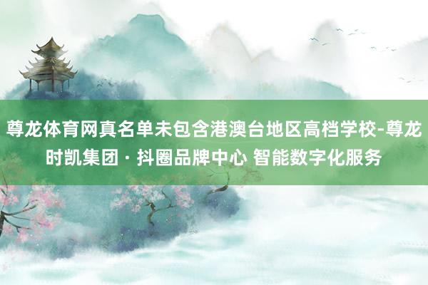 尊龙体育网真名单未包含港澳台地区高档学校-尊龙时凯集团 · 抖圈品牌中心 智能数字化服务