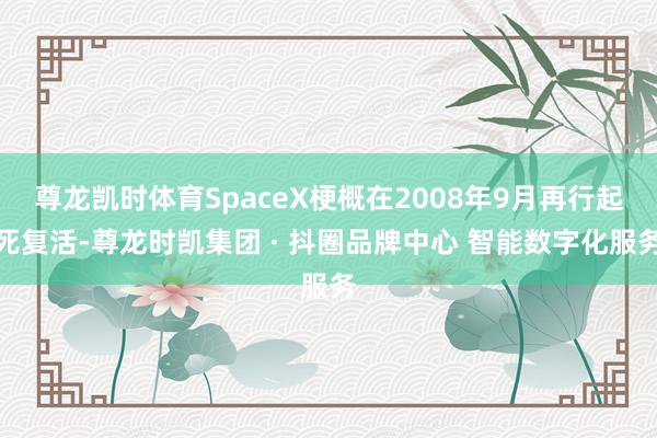 尊龙凯时体育SpaceX梗概在2008年9月再行起死复活-尊龙时凯集团 · 抖圈品牌中心 智能数字化服务