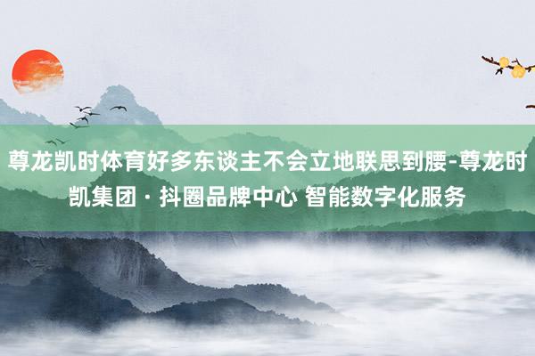 尊龙凯时体育好多东谈主不会立地联思到腰-尊龙时凯集团 · 抖圈品牌中心 智能数字化服务