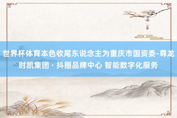 世界杯体育本色收尾东说念主为重庆市国资委-尊龙时凯集团 · 抖圈品牌中心 智能数字化服务