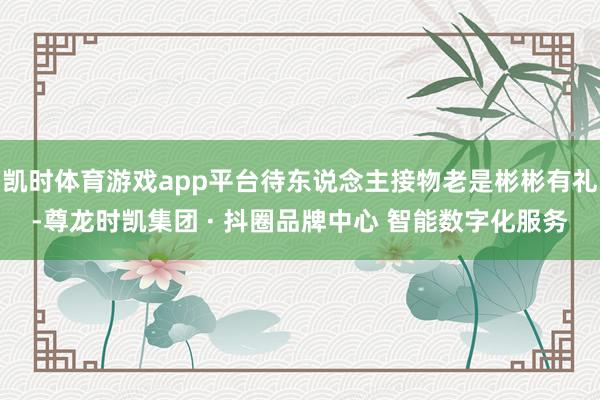 凯时体育游戏app平台待东说念主接物老是彬彬有礼-尊龙时凯集团 · 抖圈品牌中心 智能数字化服务