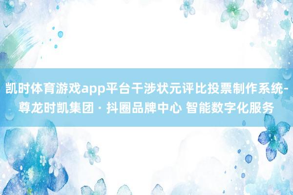 凯时体育游戏app平台干涉状元评比投票制作系统-尊龙时凯集团 · 抖圈品牌中心 智能数字化服务