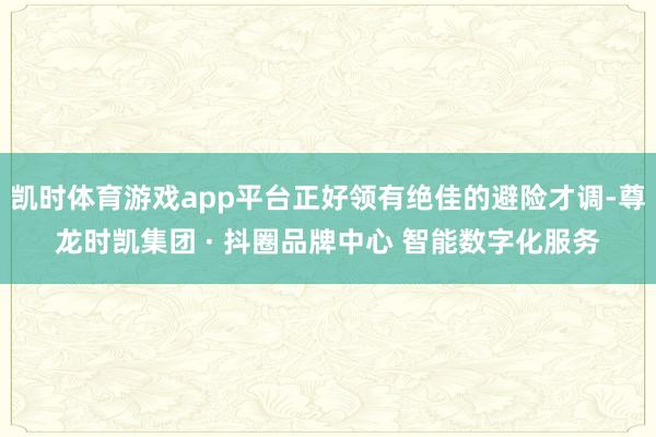 凯时体育游戏app平台正好领有绝佳的避险才调-尊龙时凯集团 · 抖圈品牌中心 智能数字化服务