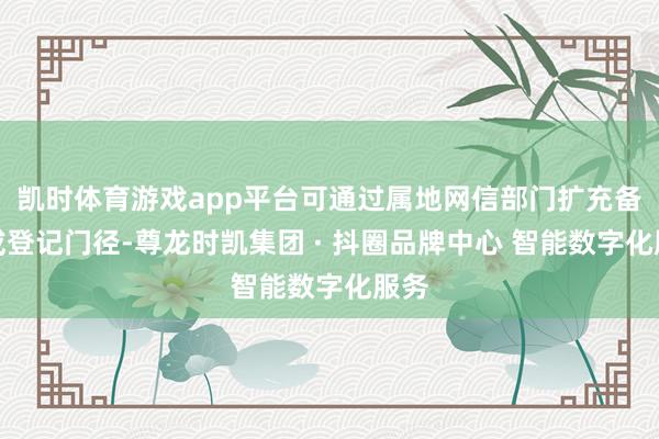 凯时体育游戏app平台可通过属地网信部门扩充备案或登记门径-尊龙时凯集团 · 抖圈品牌中心 智能数字化服务