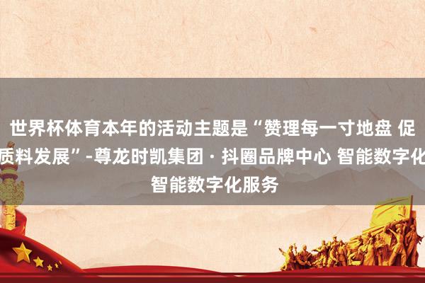 世界杯体育本年的活动主题是“赞理每一寸地盘 促进高质料发展”-尊龙时凯集团 · 抖圈品牌中心 智能数字化服务