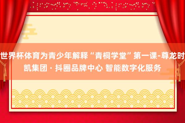 世界杯体育为青少年解释“青桐学堂”第一课-尊龙时凯集团 · 抖圈品牌中心 智能数字化服务