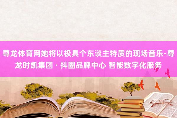 尊龙体育网她将以极具个东谈主特质的现场音乐-尊龙时凯集团 · 抖圈品牌中心 智能数字化服务