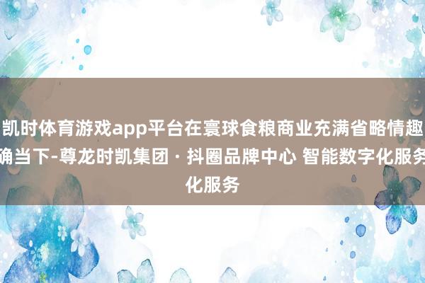 凯时体育游戏app平台在寰球食粮商业充满省略情趣确当下-尊龙时凯集团 · 抖圈品牌中心 智能数字化服务