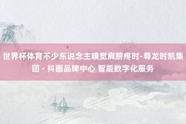 世界杯体育不少东说念主嗅觉肩膀疼时-尊龙时凯集团 · 抖圈品牌中心 智能数字化服务