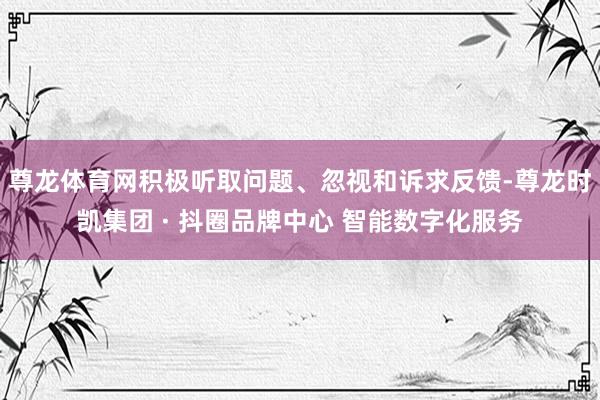 尊龙体育网积极听取问题、忽视和诉求反馈-尊龙时凯集团 · 抖圈品牌中心 智能数字化服务