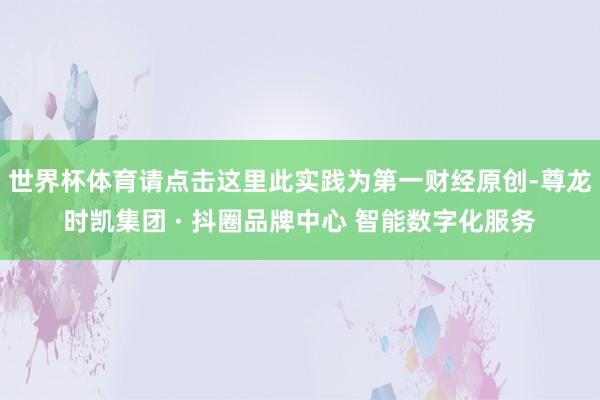 世界杯体育请点击这里此实践为第一财经原创-尊龙时凯集团 · 抖圈品牌中心 智能数字化服务