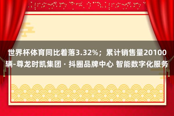 世界杯体育同比着落3.32%；累计销售量20100辆-尊龙时凯集团 · 抖圈品牌中心 智能数字化服务