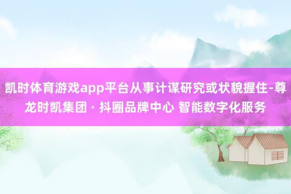 凯时体育游戏app平台从事计谋研究或状貌握住-尊龙时凯集团 · 抖圈品牌中心 智能数字化服务