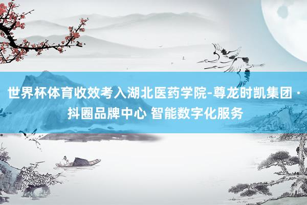 世界杯体育收效考入湖北医药学院-尊龙时凯集团 · 抖圈品牌中心 智能数字化服务