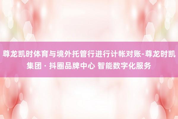 尊龙凯时体育与境外托管行进行计帐对账-尊龙时凯集团 · 抖圈品牌中心 智能数字化服务