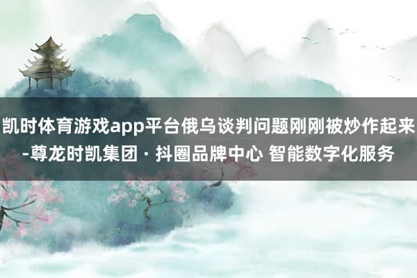 凯时体育游戏app平台俄乌谈判问题刚刚被炒作起来-尊龙时凯集团 · 抖圈品牌中心 智能数字化服务
