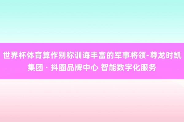 世界杯体育算作别称训诲丰富的军事将领-尊龙时凯集团 · 抖圈品牌中心 智能数字化服务