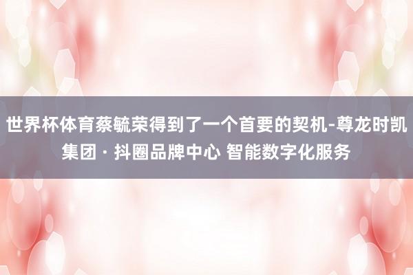 世界杯体育蔡毓荣得到了一个首要的契机-尊龙时凯集团 · 抖圈品牌中心 智能数字化服务