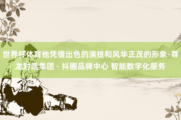 世界杯体育他凭借出色的演技和风华正茂的形象-尊龙时凯集团 · 抖圈品牌中心 智能数字化服务