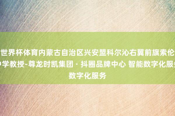 世界杯体育内蒙古自治区兴安盟科尔沁右翼前旗索伦中学教授-尊龙时凯集团 · 抖圈品牌中心 智能数字化服务