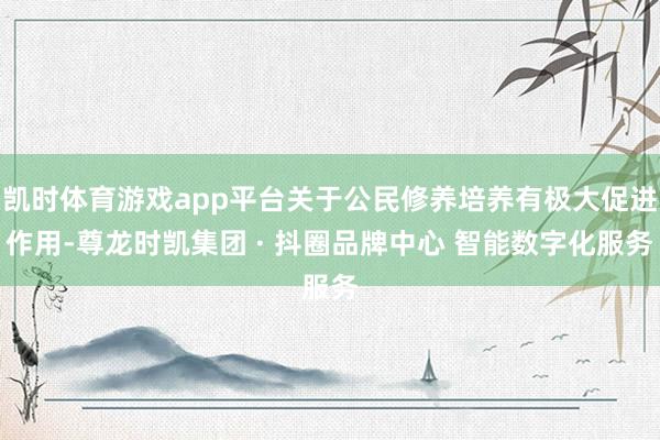 凯时体育游戏app平台关于公民修养培养有极大促进作用-尊龙时凯集团 · 抖圈品牌中心 智能数字化服务