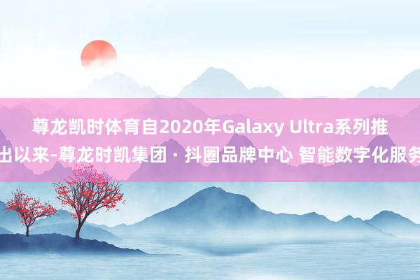 尊龙凯时体育自2020年Galaxy Ultra系列推出以来-尊龙时凯集团 · 抖圈品牌中心 智能数字化服务