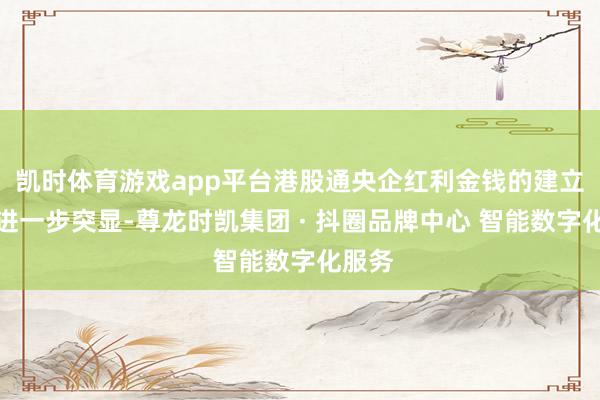 凯时体育游戏app平台港股通央企红利金钱的建立价值进一步突显-尊龙时凯集团 · 抖圈品牌中心 智能数字化服务