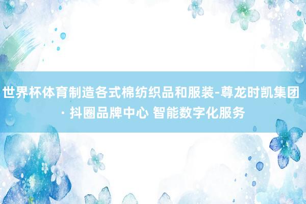 世界杯体育制造各式棉纺织品和服装-尊龙时凯集团 · 抖圈品牌中心 智能数字化服务