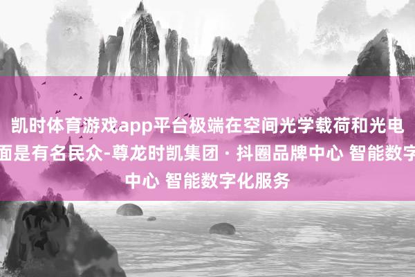 凯时体育游戏app平台极端在空间光学载荷和光电探伤方面是有名民众-尊龙时凯集团 · 抖圈品牌中心 智能数字化服务