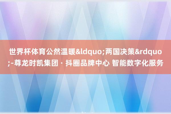 世界杯体育公然温暖&ldquo;两国决策&rdquo;-尊龙时凯集团 · 抖圈品牌中心 智能数字化服务