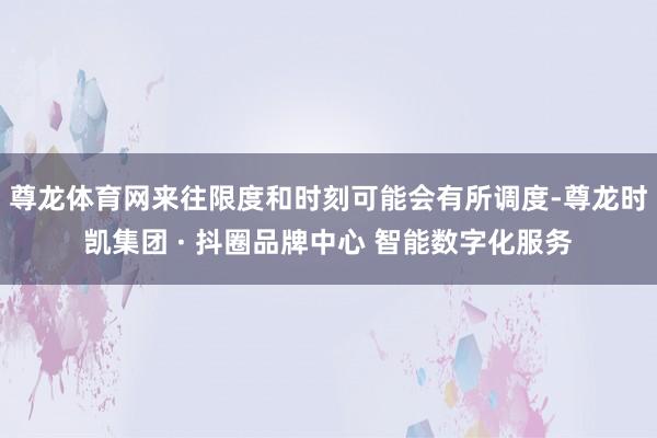 尊龙体育网来往限度和时刻可能会有所调度-尊龙时凯集团 · 抖圈品牌中心 智能数字化服务