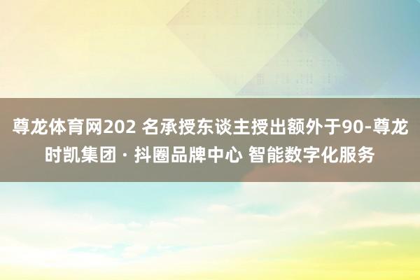 尊龙体育网202 名承授东谈主授出额外于90-尊龙时凯集团 · 抖圈品牌中心 智能数字化服务