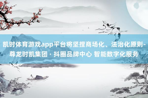 凯时体育游戏app平台将坚捏商场化、法治化原则-尊龙时凯集团 · 抖圈品牌中心 智能数字化服务
