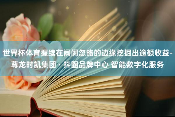 世界杯体育握续在阛阓忽略的边缘挖掘出逾额收益-尊龙时凯集团 · 抖圈品牌中心 智能数字化服务