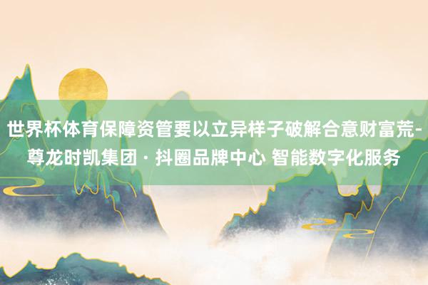 世界杯体育保障资管要以立异样子破解合意财富荒-尊龙时凯集团 · 抖圈品牌中心 智能数字化服务
