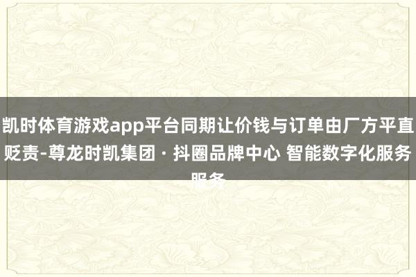 凯时体育游戏app平台同期让价钱与订单由厂方平直贬责-尊龙时凯集团 · 抖圈品牌中心 智能数字化服务