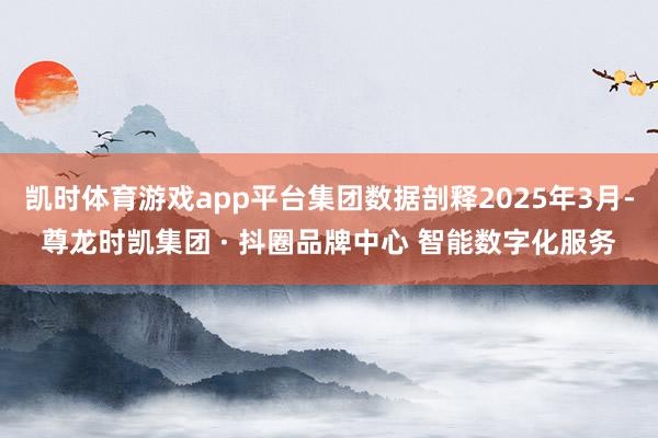 凯时体育游戏app平台集团数据剖释2025年3月-尊龙时凯集团 · 抖圈品牌中心 智能数字化服务