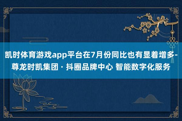 凯时体育游戏app平台在7月份同比也有显着增多-尊龙时凯集团 · 抖圈品牌中心 智能数字化服务