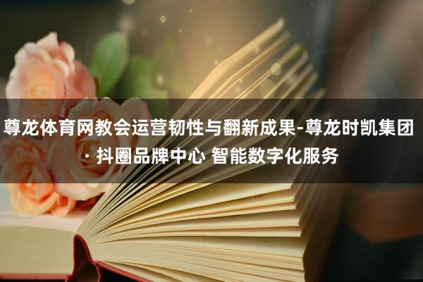 尊龙体育网教会运营韧性与翻新成果-尊龙时凯集团 · 抖圈品牌中心 智能数字化服务