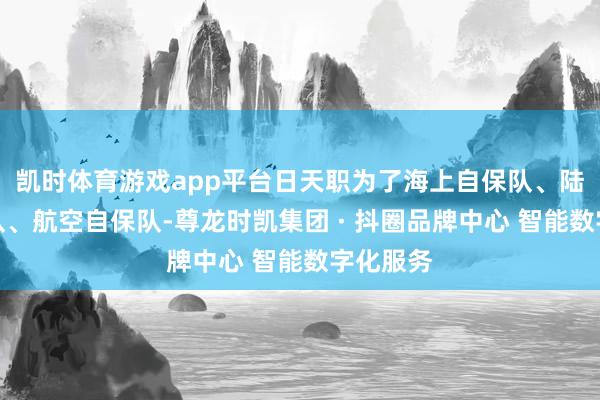 凯时体育游戏app平台日天职为了海上自保队、陆上自保队、航空自保队-尊龙时凯集团 · 抖圈品牌中心 智能数字化服务