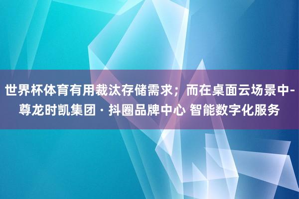 世界杯体育有用裁汰存储需求；而在桌面云场景中-尊龙时凯集团 · 抖圈品牌中心 智能数字化服务