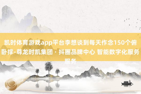 凯时体育游戏app平台李想谈到每天作念150个俯卧撑-尊龙时凯集团 · 抖圈品牌中心 智能数字化服务