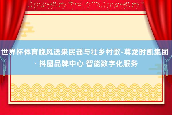 世界杯体育晚风送来民谣与壮乡村歌-尊龙时凯集团 · 抖圈品牌中心 智能数字化服务