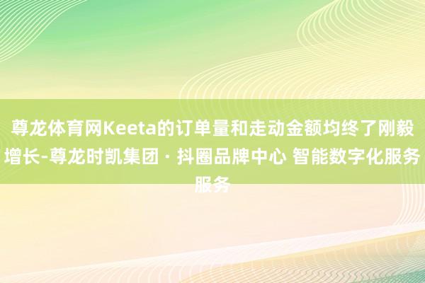 尊龙体育网Keeta的订单量和走动金额均终了刚毅增长-尊龙时凯集团 · 抖圈品牌中心 智能数字化服务