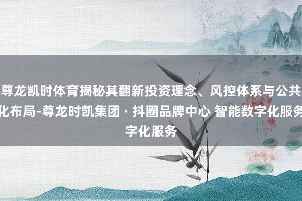 尊龙凯时体育揭秘其翻新投资理念、风控体系与公共化布局-尊龙时凯集团 · 抖圈品牌中心 智能数字化服务