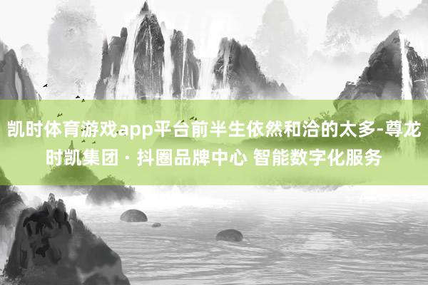 凯时体育游戏app平台前半生依然和洽的太多-尊龙时凯集团 · 抖圈品牌中心 智能数字化服务
