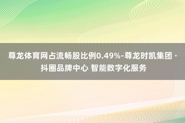 尊龙体育网占流畅股比例0.49%-尊龙时凯集团 · 抖圈品牌中心 智能数字化服务