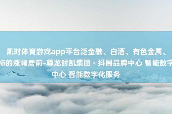 凯时体育游戏app平台泛金融、白酒、有色金属、电板等标的涨幅居前-尊龙时凯集团 · 抖圈品牌中心 智能数字化服务