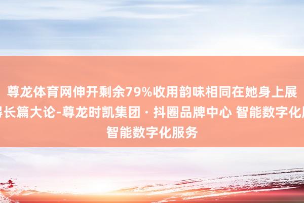 尊龙体育网伸开剩余79%收用韵味相同在她身上展现得长篇大论-尊龙时凯集团 · 抖圈品牌中心 智能数字化服务